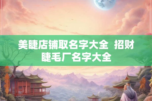 美睫店铺取名字大全  招财睫毛厂名字大全
