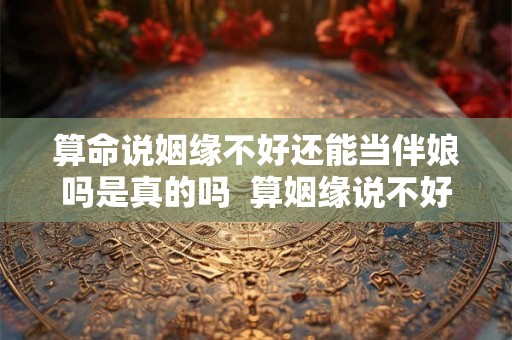 算命说姻缘不好还能当伴娘吗是真的吗  算姻缘说不好有破解办法吗