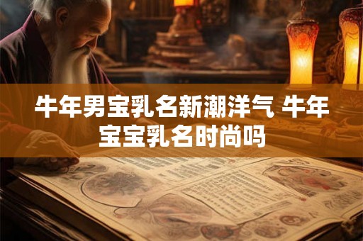 牛年男宝乳名新潮洋气 牛年宝宝乳名时尚吗