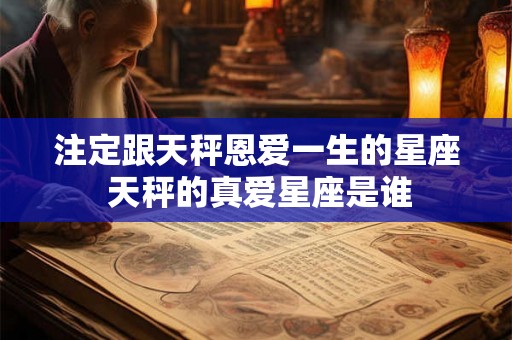 注定跟天秤恩爱一生的星座 天秤的真爱星座是谁