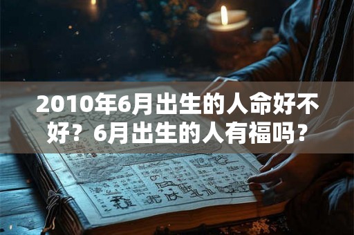 2010年6月出生的人命好不好?6月出生的人有福吗? 2010年6月出生的人命好不好?6月出生的人有福吗?