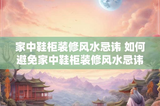家中鞋柜装修风水忌讳 如何避免家中鞋柜装修风水忌讳