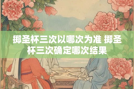 掷圣杯三次以哪次为准 掷圣杯三次确定哪次结果