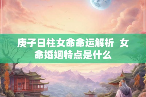 庚子日柱女命命运解析  女命婚姻特点是什么