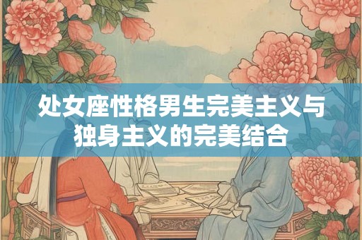 处女座性格男生完美主义与独身主义的完美结合
