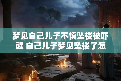 梦见自己儿子不慎坠楼被吓醒 自己儿子梦见坠楼了怎么解释