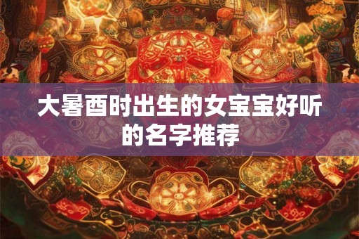 大暑酉时出生的女宝宝好听的名字推荐