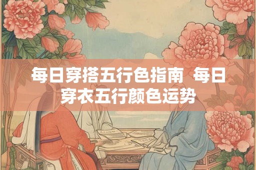每日穿搭五行色指南 每日穿衣五行颜色运势 每日穿搭五行色指南 每日穿衣五行颜色运势
