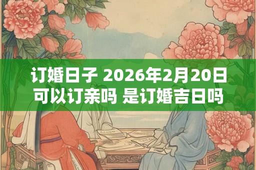 订婚日子 2026年2月20日可以订亲吗 是订婚吉日吗