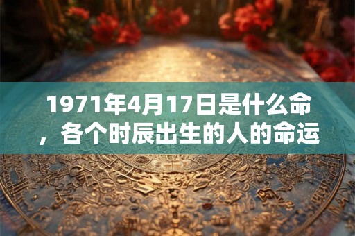1971年4月17日是什么命，各个时辰出生的人的命运