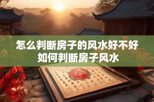 怎么判断房子的风水好不好 如何判断房子风水