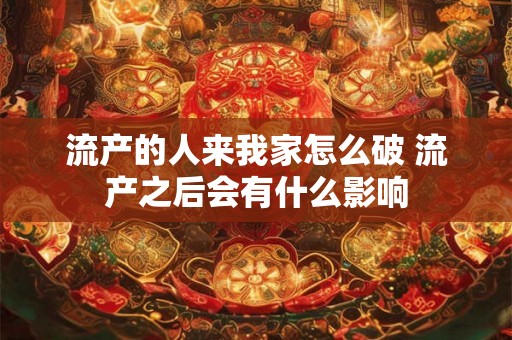流产的人来我家怎么破 流产之后会有什么影响