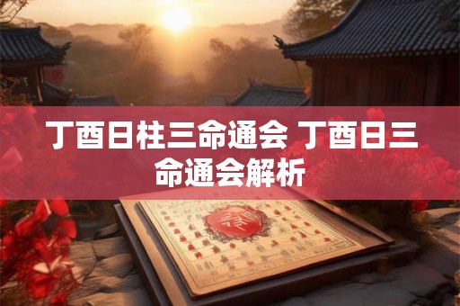 丁酉日柱三命通会 丁酉日三命通会解析 丁酉日柱三命通会 丁酉日三命通会解析