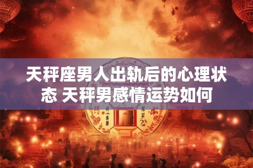 天秤座男人出轨后的心理状态 天秤男感情运势如何
