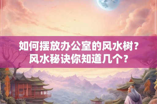 如何摆放办公室的风水树?风水秘诀你知道几个? 如何摆放办公室的风水树?风水秘诀你知道几个?