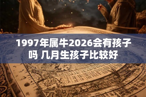 1997年属牛2026会有孩子吗 几月生孩子比较好