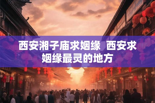 西安湘子庙求姻缘  西安求姻缘最灵的地方