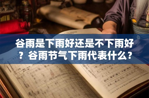 谷雨是下雨好还是不下雨好？谷雨节气下雨代表什么？