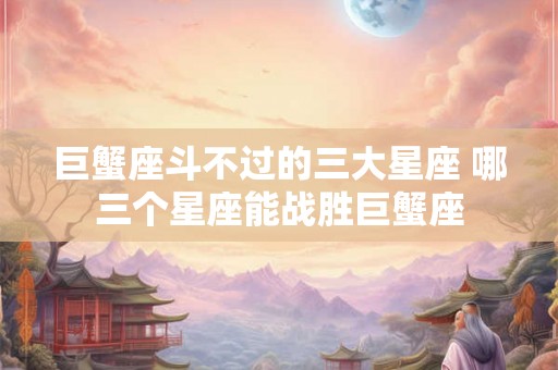 巨蟹座斗不过的三大星座 哪三个星座能战胜巨蟹座
