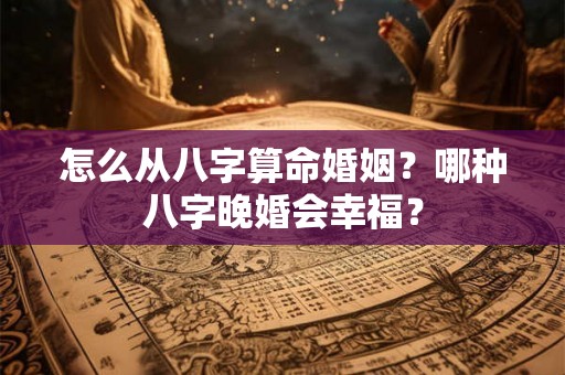 怎么从八字算命婚姻?哪种八字晚婚会幸福? 怎么从八字算命婚姻?哪种八字晚婚会幸福?