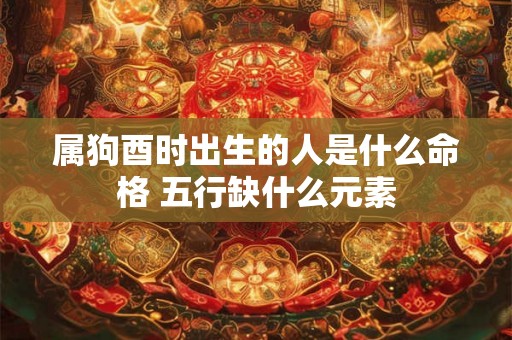 属狗酉时出生的人是什么命格 五行缺什么元素