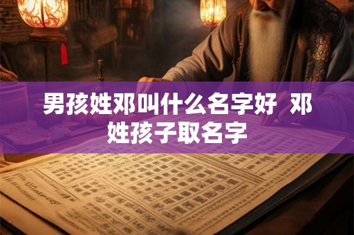 男孩姓邓叫什么名字好  邓姓孩子取名字
