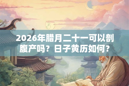 2026年腊月二十一可以剖腹产吗？日子黄历如何？