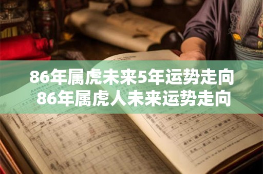 86年属虎未来5年运势走向 86年属虎人未来运势走向 86年属虎未来5年运势走向 86年属虎人未来运势走向