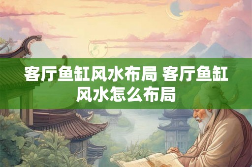 客厅鱼缸风水布局 客厅鱼缸风水怎么布局