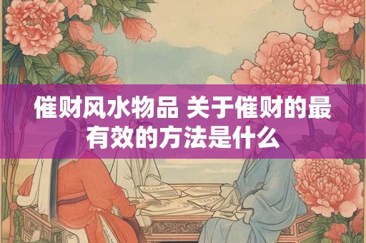 催财风水物品 关于催财的最有效的方法是什么