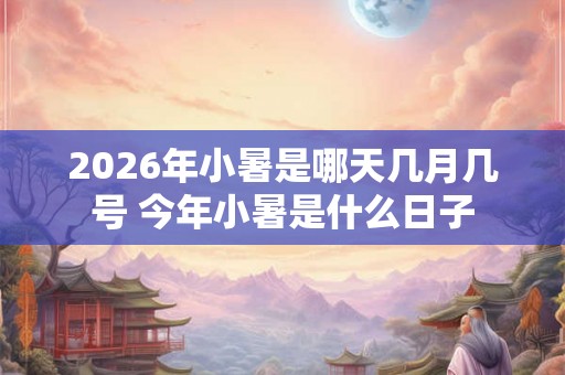 2026年小暑是哪天几月几号 今年小暑是什么日子