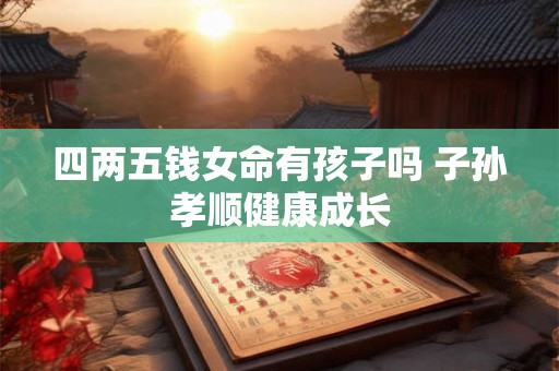 四两五钱女命有孩子吗 子孙孝顺健康成长 四两五钱女命有孩子吗 子孙孝顺健康成长