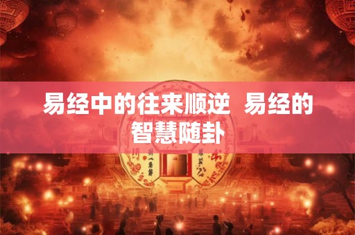易经中的往来顺逆  易经的智慧随卦