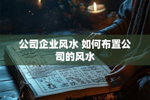 公司企业风水 如何布置公司的风水