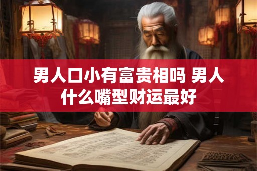 男人口小有富贵相吗 男人什么嘴型财运最好 男人口小有富贵相吗 男人什么嘴型财运最好