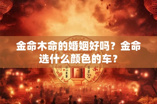 金命木命的婚姻好吗？金命选什么颜色的车？