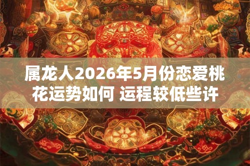 属龙人2026年5月份恋爱桃花运势如何 运程较低些许下滑