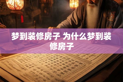 梦到装修房子 为什么梦到装修房子 梦到装修房子 为什么梦到装修房子