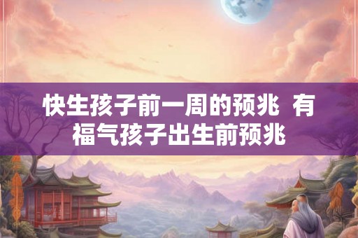 快生孩子前一周的预兆 有福气孩子出生前预兆 快生孩子前一周的预兆 有福气孩子出生前预兆