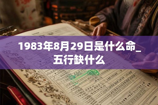 1983年8月29日是什么命_五行缺什么