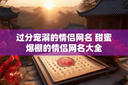 过分宠溺的情侣网名 甜蜜爆棚的情侣网名大全