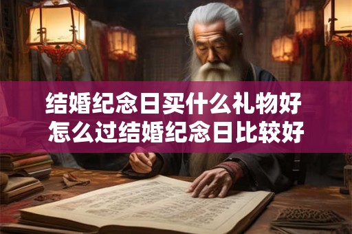 结婚纪念日买什么礼物好 怎么过结婚纪念日比较好 结婚纪念日买什么礼物好 怎么过结婚纪念日比较好