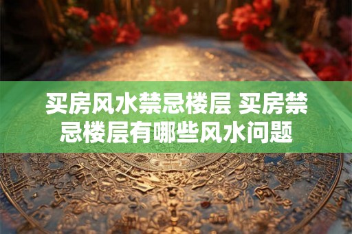 买房风水禁忌楼层 买房禁忌楼层有哪些风水问题