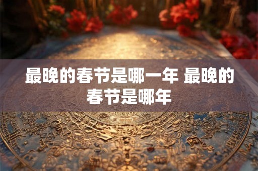 最晚的春节是哪一年 最晚的春节是哪年 最晚的春节是哪一年 最晚的春节是哪年