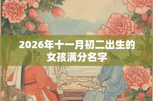 2026年十一月初二出生的女孩满分名字 2026年十一月初二出生的女孩满分名字