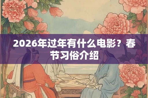 2026年过年有什么电影？春节习俗介绍
