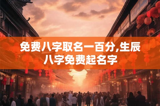 免费八字取名一百分,生辰八字免费起名字
