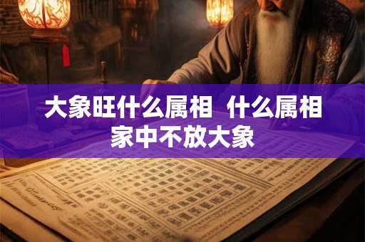 大象旺什么属相  什么属相家中不放大象