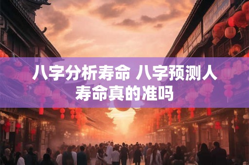 八字分析寿命 八字预测人寿命真的准吗