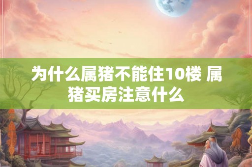 为什么属猪不能住10楼 属猪买房注意什么